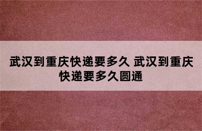 武汉到重庆快递要多久 武汉到重庆快递要多久圆通